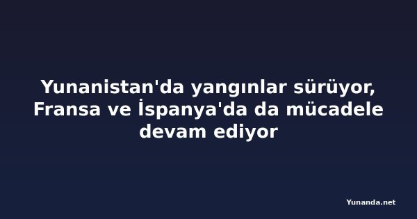 Yunanistan'da yangınlar sürüyor, Fransa ve İspanya'da da mücadele devam ediyor
