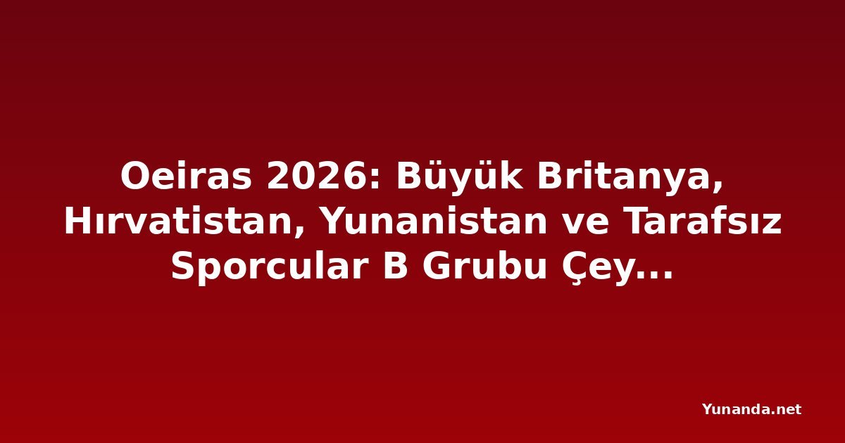 Oeiras 2026: Büyük Britanya, Hırvatistan, Yunanistan ve Tarafsız Sporcular B Grubu Çeyrek Final Biletini Kaptı