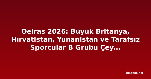 Oeiras 2026: Büyük Britanya, Hırvatistan, Yunanistan ve Tarafsız Sporcular B Grubu Çeyrek Final Biletini Kaptı