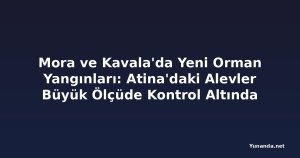 Mora ve Kavala'da Yeni Orman Yangınları: Atina'daki Alevler Büyük Ölçüde Kontrol Altında