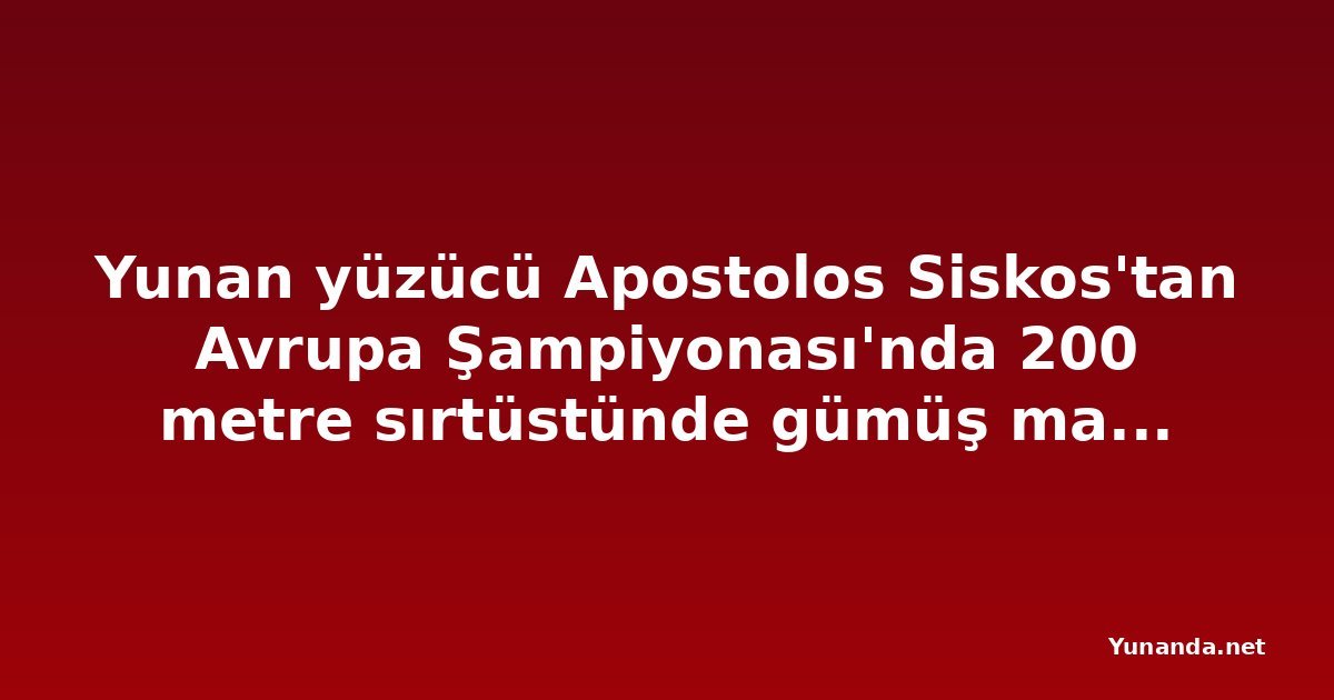 Yunan yüzücü Apostolos Siskos'tan Avrupa Şampiyonası'nda 200 metre sırtüstünde gümüş madalya