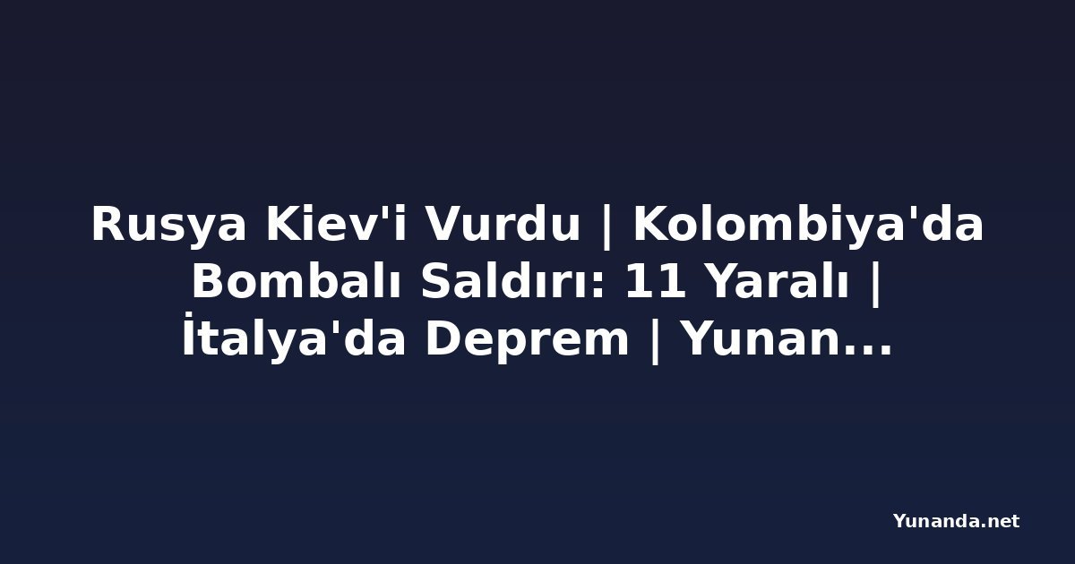 Rusya Kiev'i Vurdu | Kolombiya'da Bombalı Saldırı: 11 Yaralı | İtalya'da Deprem | Yunanistan'da Yangınlar