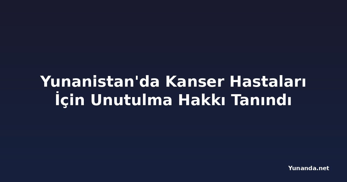 Yunanistan'da Kanser Hastaları İçin Unutulma Hakkı Tanındı