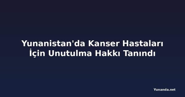 Yunanistan'da Kanser Hastaları İçin Unutulma Hakkı Tanındı