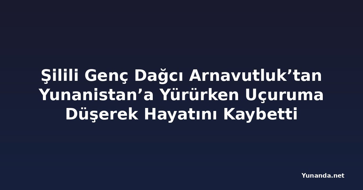 Şilili Genç Dağcı Arnavutluk’tan Yunanistan’a Yürürken Uçuruma Düşerek Hayatını Kaybetti