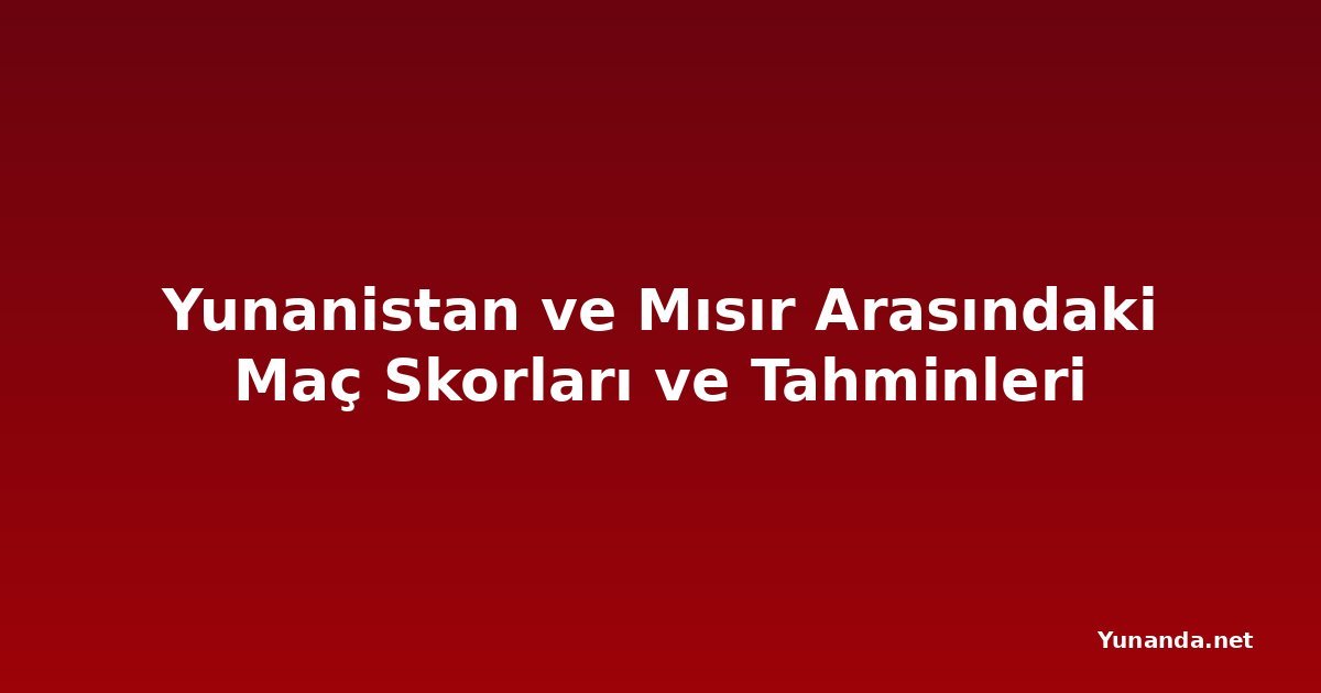 Yunanistan ve Mısır Arasındaki Maç Skorları ve Tahminleri