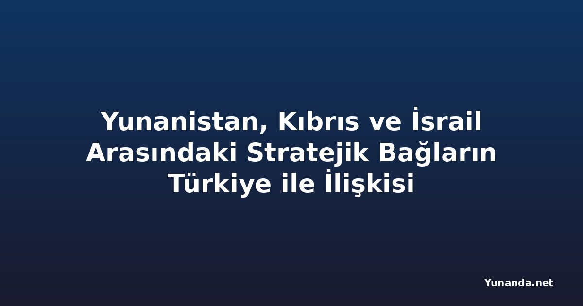 Yunanistan, Kıbrıs ve İsrail Arasındaki Stratejik Bağların Türkiye ile İlişkisi
