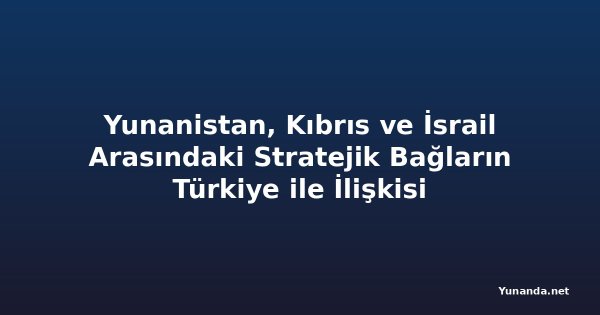 Yunanistan, Kıbrıs ve İsrail Arasındaki Stratejik Bağların Türkiye ile İlişkisi