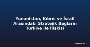 Yunanistan, Kıbrıs ve İsrail Arasındaki Stratejik Bağların Türkiye ile İlişkisi