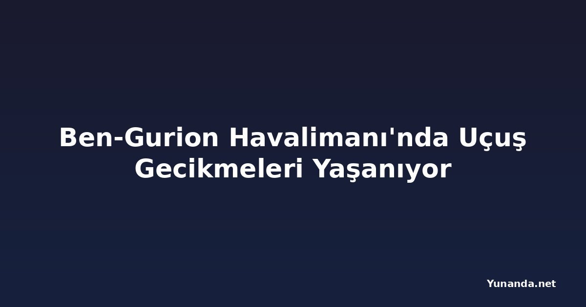 Ben-Gurion Havalimanı'nda Uçuş Gecikmeleri Yaşanıyor