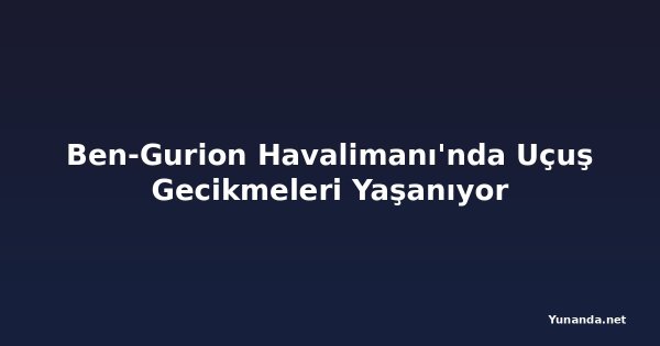 Ben-Gurion Havalimanı'nda Uçuş Gecikmeleri Yaşanıyor