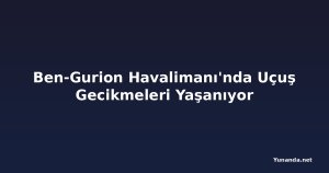 Ben-Gurion Havalimanı'nda Uçuş Gecikmeleri Yaşanıyor
