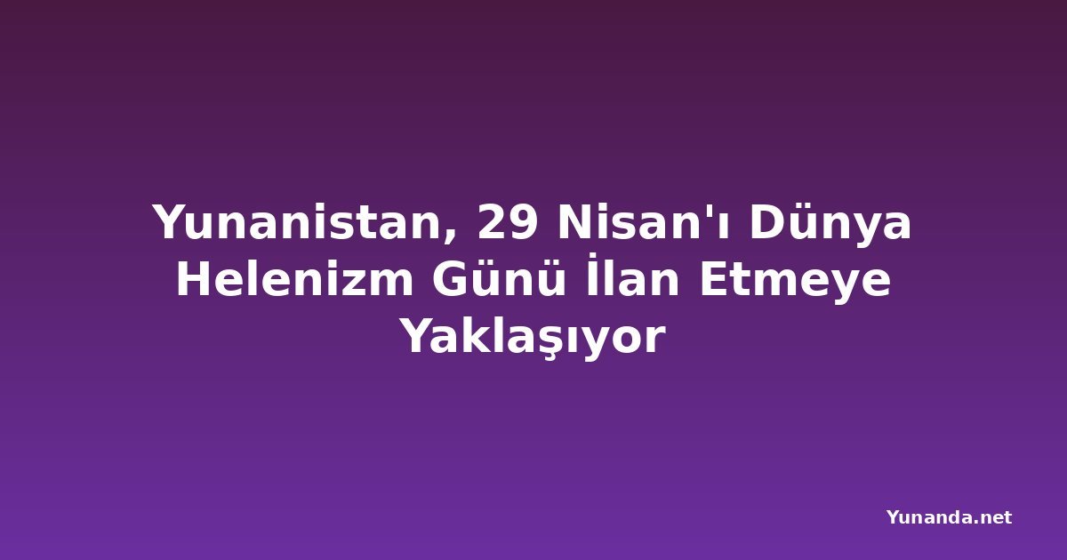 Yunanistan, 29 Nisan'ı Dünya Helenizm Günü İlan Etmeye Yaklaşıyor