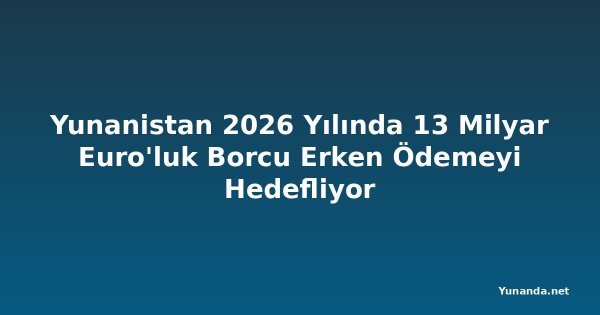 Yunanistan 2026 Yılında 13 Milyar Euro'luk Borcu Erken Ödemeyi Hedefliyor