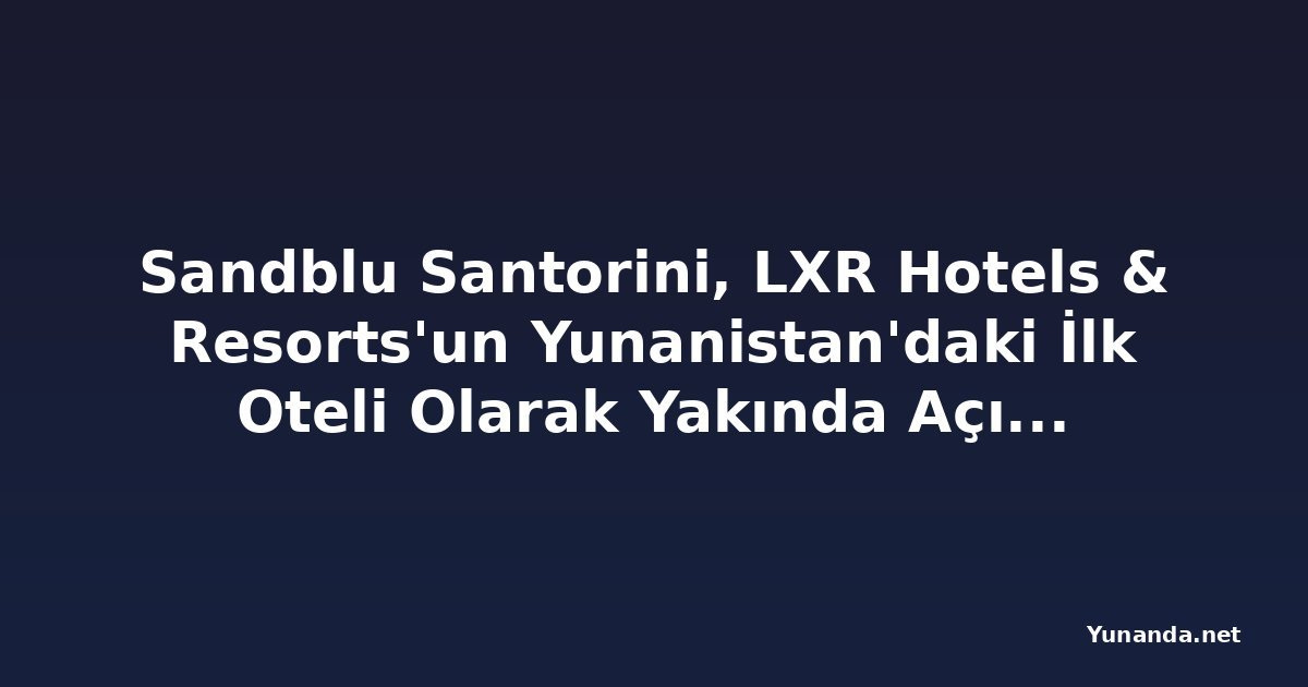 Sandblu Santorini, LXR Hotels & Resorts'un Yunanistan'daki İlk Oteli Olarak Yakında Açılıyor