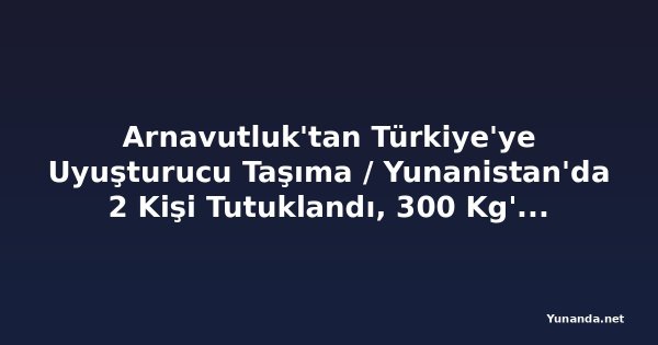 Arnavutluk'tan Türkiye'ye Uyuşturucu Taşıma / Yunanistan'da 2 Kişi Tutuklandı, 300 Kg'dan Fazla Esrar Ele Geçirildi