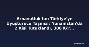 Arnavutluk'tan Türkiye'ye Uyuşturucu Taşıma / Yunanistan'da 2 Kişi Tutuklandı, 300 Kg'dan Fazla Esrar Ele Geçirildi