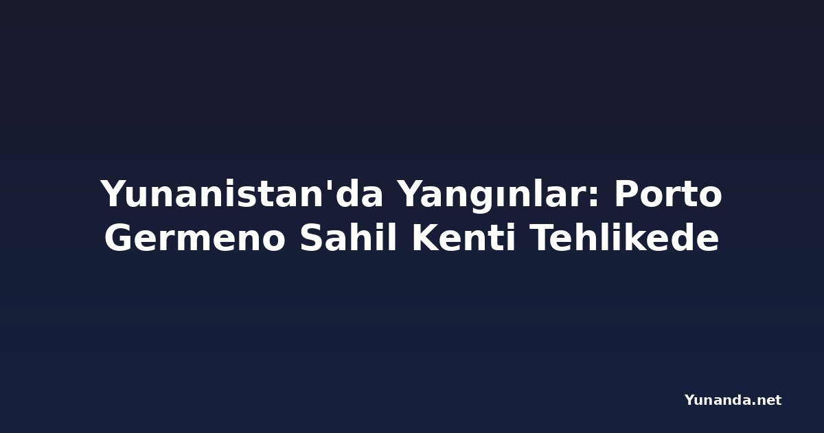 Yunanistan'da Yangınlar: Porto Germeno Sahil Kenti Tehlikede