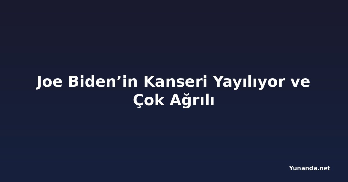 Joe Biden’in Kanseri Yayılıyor ve Çok Ağrılı
