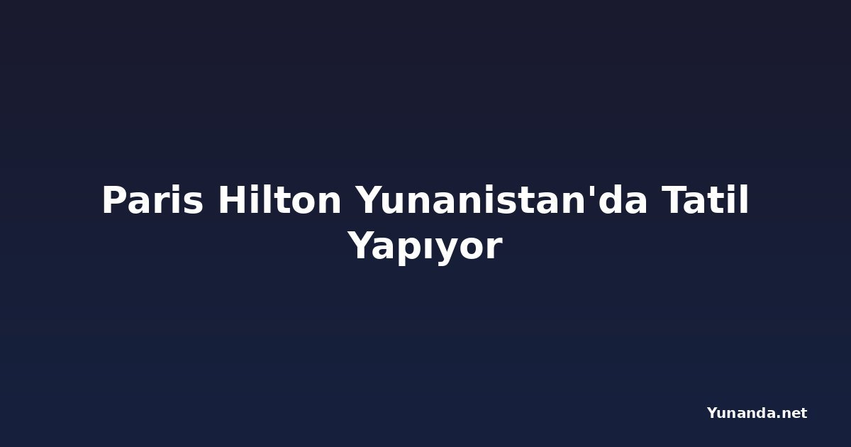 Paris Hilton Yunanistan'da Tatil Yapıyor
