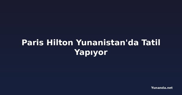 Paris Hilton Yunanistan'da Tatil Yapıyor
