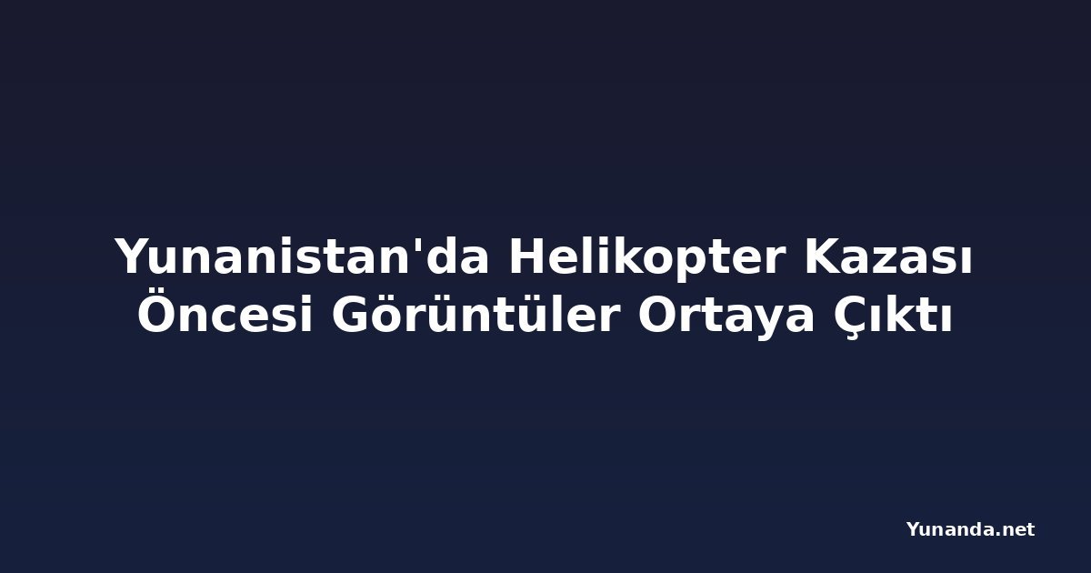 Yunanistan'da Helikopter Kazası Öncesi Görüntüler Ortaya Çıktı