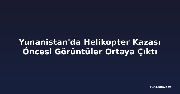 Yunanistan'da Helikopter Kazası Öncesi Görüntüler Ortaya Çıktı