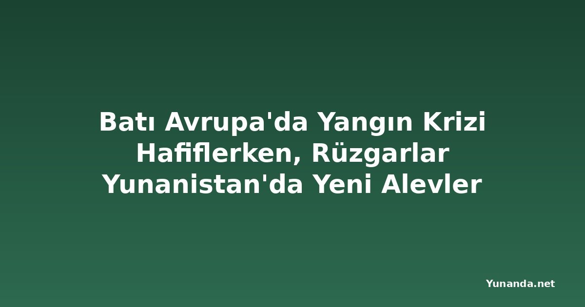 Batı Avrupa'da Yangın Krizi Hafiflerken, Rüzgarlar Yunanistan'da Yeni Alevler Körüklüyor