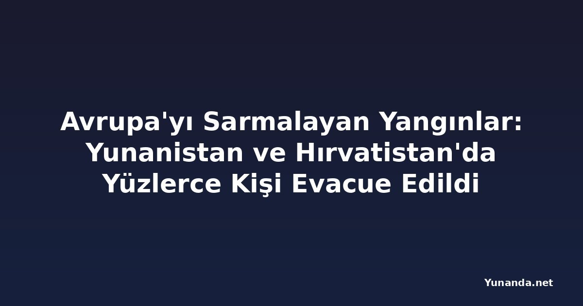 Avrupa'yı Sarmalayan Yangınlar: Yunanistan ve Hırvatistan'da Yüzlerce Kişi Evacue Edildi