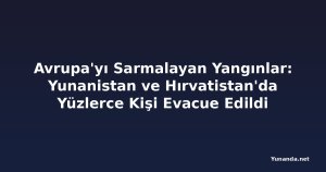 Avrupa'yı Sarmalayan Yangınlar: Yunanistan ve Hırvatistan'da Yüzlerce Kişi Evacue Edildi
