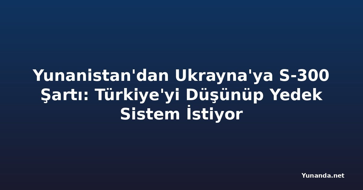 Yunanistan'dan Ukrayna'ya S-300 Şartı: Türkiye'yi Düşünüp Yedek Sistem İstiyor