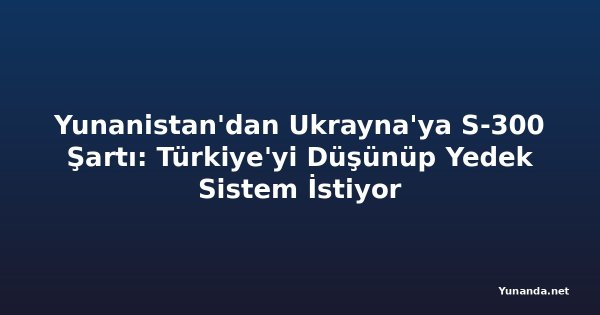 Yunanistan'dan Ukrayna'ya S-300 Şartı: Türkiye'yi Düşünüp Yedek Sistem İstiyor