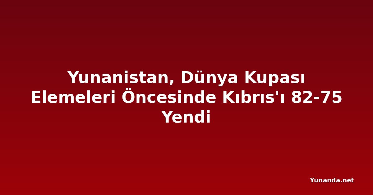 Yunanistan, Dünya Kupası Elemeleri Öncesinde Kıbrıs'ı 82-75 Yendi