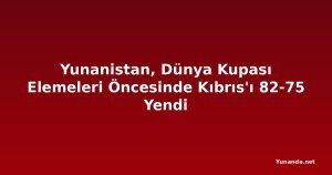 Yunanistan, Dünya Kupası Elemeleri Öncesinde Kıbrıs'ı 82-75 Yendi