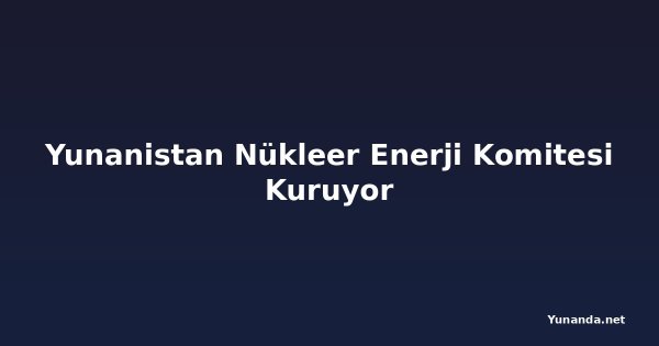 Yunanistan Nükleer Enerji Komitesi Kuruyor