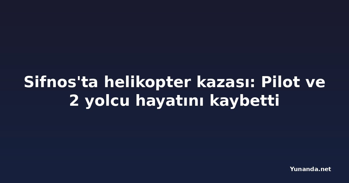 Sifnos'ta helikopter kazası: Pilot ve 2 yolcu hayatını kaybetti