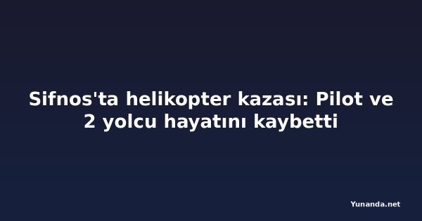Sifnos'ta helikopter kazası: Pilot ve 2 yolcu hayatını kaybetti