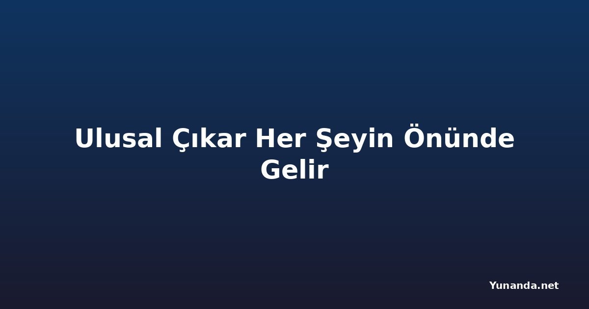 Ulusal Çıkar Her Şeyin Önünde Gelir