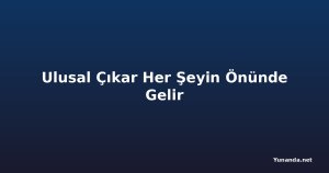 Ulusal Çıkar Her Şeyin Önünde Gelir
