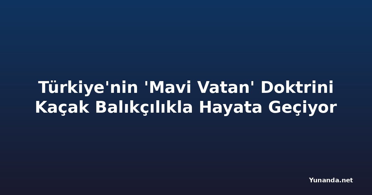 Türkiye'nin 'Mavi Vatan' Doktrini Kaçak Balıkçılıkla Hayata Geçiyor