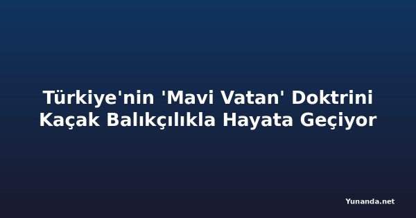 Türkiye'nin 'Mavi Vatan' Doktrini Kaçak Balıkçılıkla Hayata Geçiyor