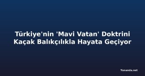 Türkiye'nin 'Mavi Vatan' Doktrini Kaçak Balıkçılıkla Hayata Geçiyor