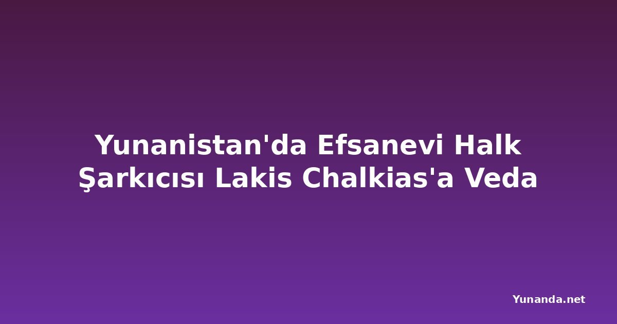 Yunanistan'da Efsanevi Halk Şarkıcısı Lakis Chalkias'a Veda