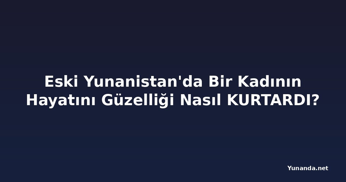 Eski Yunanistan'da Bir Kadının Hayatını Güzelliği Nasıl KURTARDI?