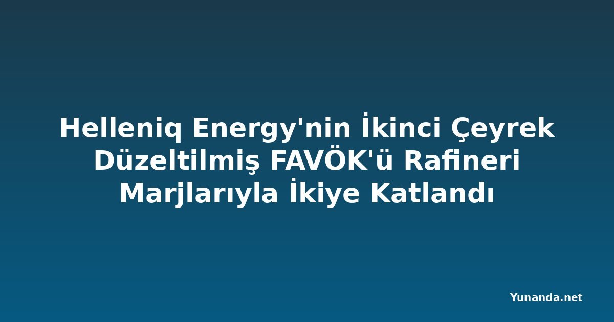 Helleniq Energy'nin İkinci Çeyrek Düzeltilmiş FAVÖK'ü Rafineri Marjlarıyla İkiye Katlandı
