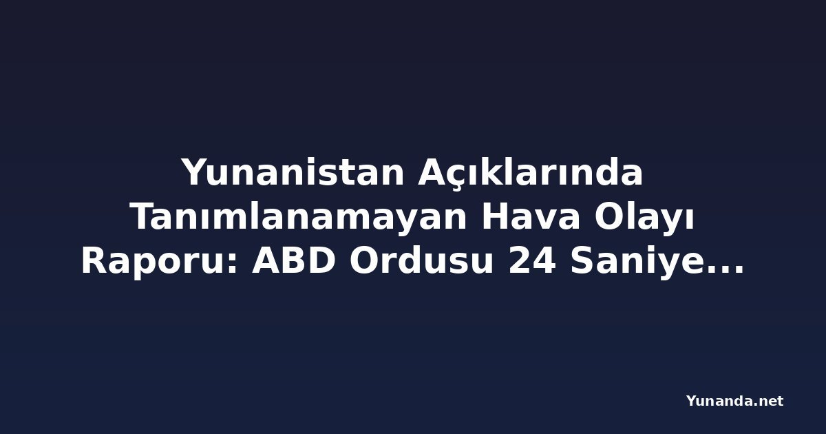 Yunanistan Açıklarında Tanımlanamayan Hava Olayı Raporu: ABD Ordusu 24 Saniyelik Görüntü Yayınladı