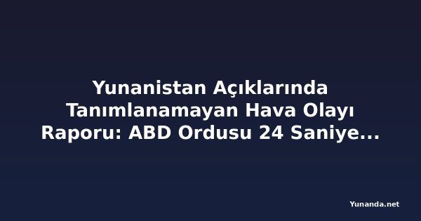 Yunanistan Açıklarında Tanımlanamayan Hava Olayı Raporu: ABD Ordusu 24 Saniyelik Görüntü Yayınladı