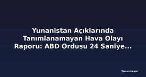Yunanistan Açıklarında Tanımlanamayan Hava Olayı Raporu: ABD Ordusu 24 Saniyelik Görüntü Yayınladı