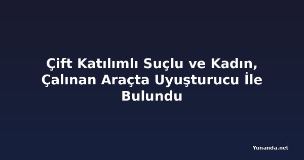 Çift Katılımlı Suçlu ve Kadın, Çalınan Araçta Uyuşturucu İle Bulundu