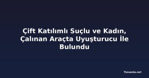 Çift Katılımlı Suçlu ve Kadın, Çalınan Araçta Uyuşturucu İle Bulundu
